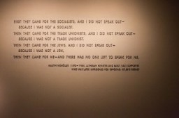 Quotation from Martin Niemöller on display in the Permanent Exhibition of the United States Holocaust Memorial Museum. Niemöller was a Lutheran minister and early Nazi supporter who was later imprisoned in the camp system for opposing Hitler's regime.
First they came for the Socialists, and I did not speak out-Because I was not a Socialist.Then they came for the Trade Unionists, and I did not speak out-Because I was not a Trade Unionist.Then they came for the Jews, and I did not speak out-Because I was not a Jew.Then they came for me-and there was no one left to speak for me.
Martin Niemöller (1892-1984), Lutheran minister and early Nazi supporter who was later imprisoned for opposing Hitler's regime.